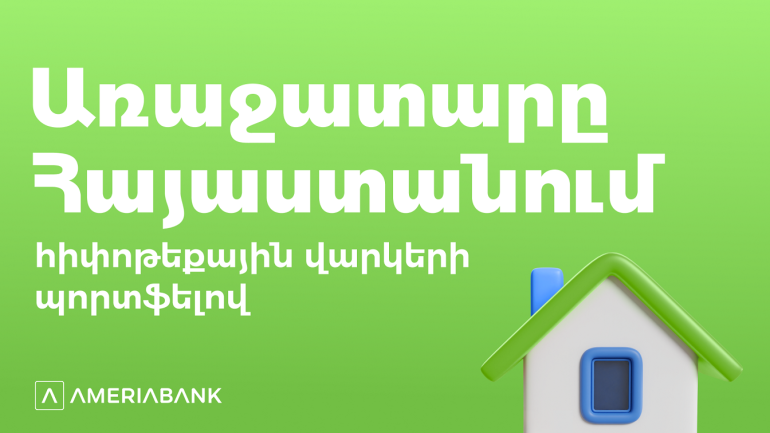 Առաջինը Հայաստանում. Ամերիաբանկի հիփոթեքային պորտֆելը գերազանցել է 200 մլրդ դրամը